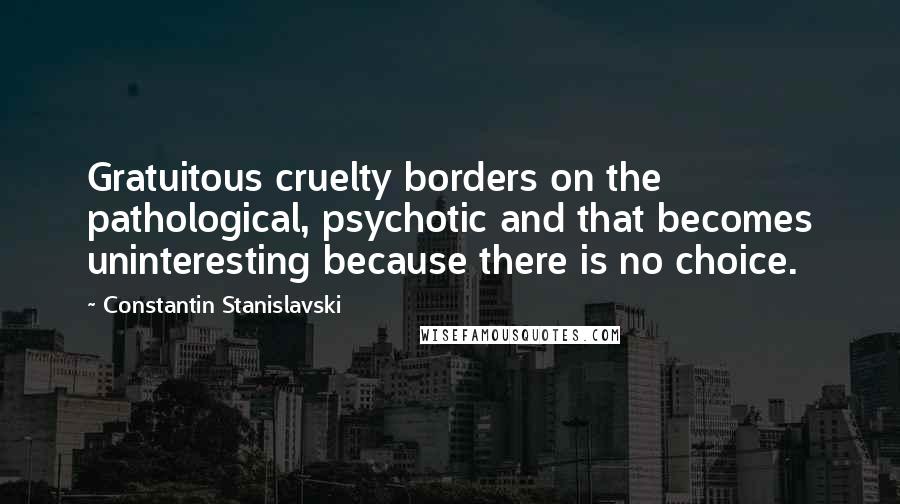 Constantin Stanislavski Quotes: Gratuitous cruelty borders on the pathological, psychotic and that becomes uninteresting because there is no choice.