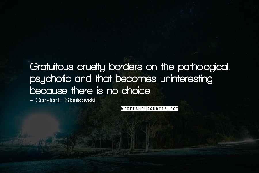 Constantin Stanislavski Quotes: Gratuitous cruelty borders on the pathological, psychotic and that becomes uninteresting because there is no choice.