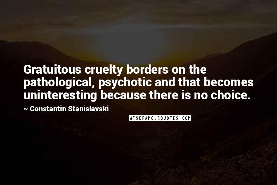 Constantin Stanislavski Quotes: Gratuitous cruelty borders on the pathological, psychotic and that becomes uninteresting because there is no choice.