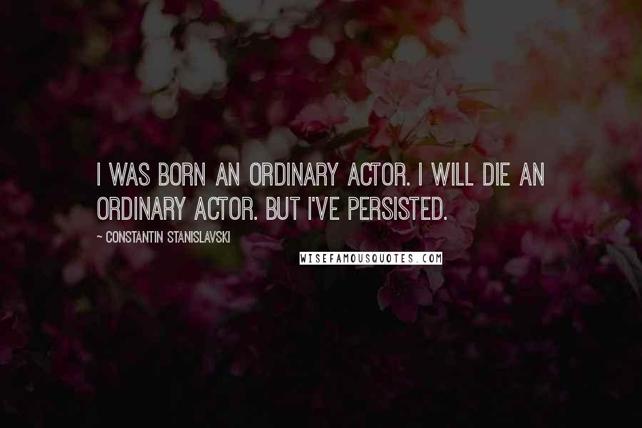 Constantin Stanislavski Quotes: I was born an ordinary actor. I will die an ordinary actor. But I've persisted.