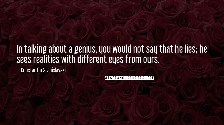 Constantin Stanislavski Quotes: In talking about a genius, you would not say that he lies; he sees realities with different eyes from ours.