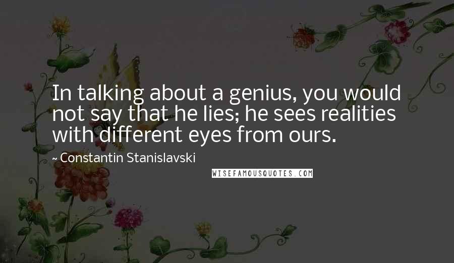 Constantin Stanislavski Quotes: In talking about a genius, you would not say that he lies; he sees realities with different eyes from ours.