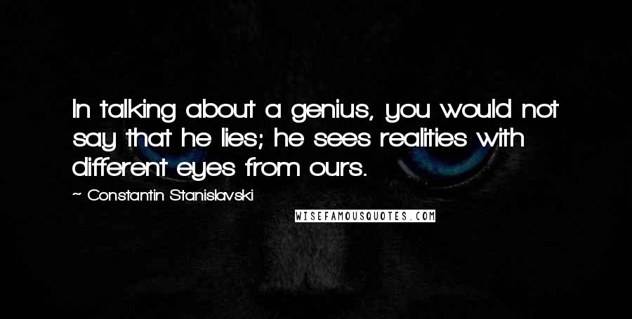 Constantin Stanislavski Quotes: In talking about a genius, you would not say that he lies; he sees realities with different eyes from ours.