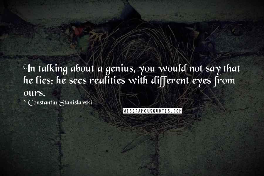 Constantin Stanislavski Quotes: In talking about a genius, you would not say that he lies; he sees realities with different eyes from ours.