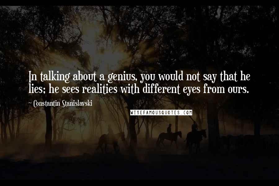 Constantin Stanislavski Quotes: In talking about a genius, you would not say that he lies; he sees realities with different eyes from ours.