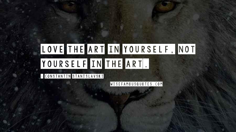 Constantin Stanislavski Quotes: Love the art in yourself, not yourself in the art.