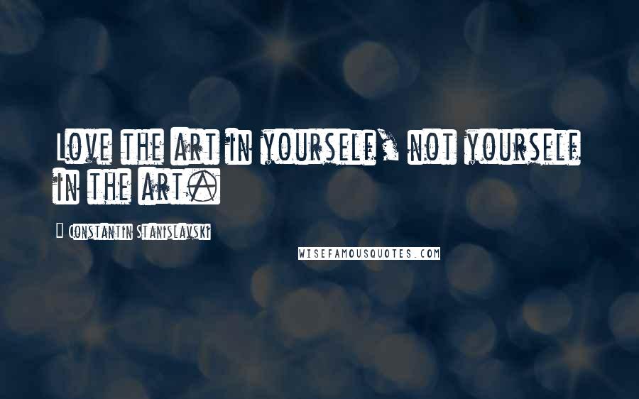 Constantin Stanislavski Quotes: Love the art in yourself, not yourself in the art.