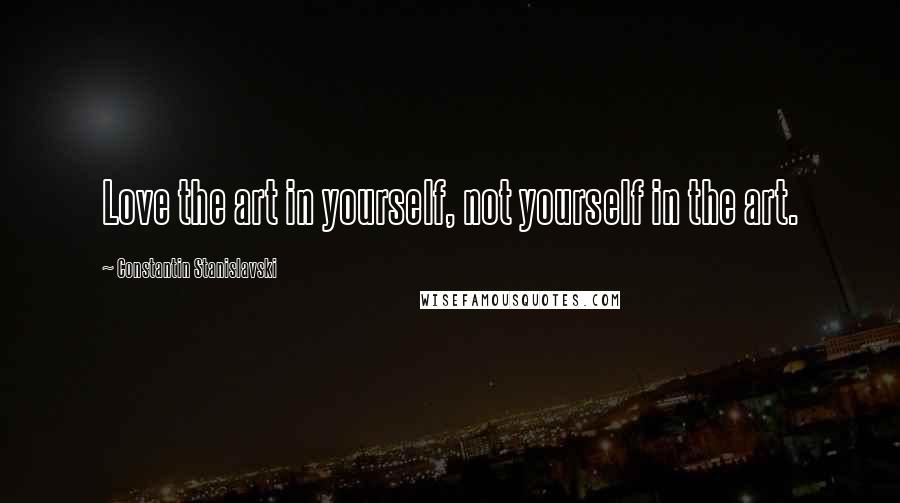 Constantin Stanislavski Quotes: Love the art in yourself, not yourself in the art.