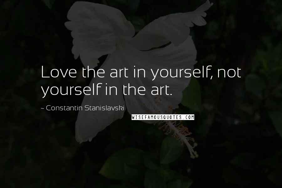 Constantin Stanislavski Quotes: Love the art in yourself, not yourself in the art.
