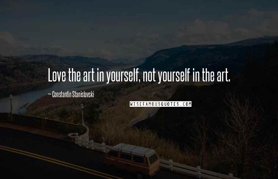 Constantin Stanislavski Quotes: Love the art in yourself, not yourself in the art.