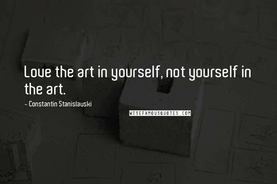 Constantin Stanislavski Quotes: Love the art in yourself, not yourself in the art.