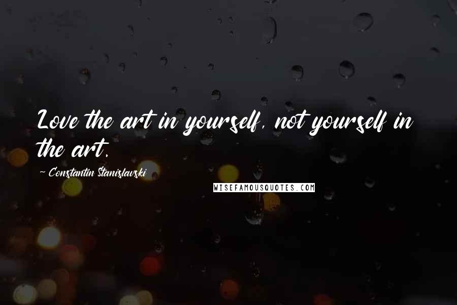 Constantin Stanislavski Quotes: Love the art in yourself, not yourself in the art.