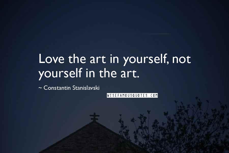 Constantin Stanislavski Quotes: Love the art in yourself, not yourself in the art.