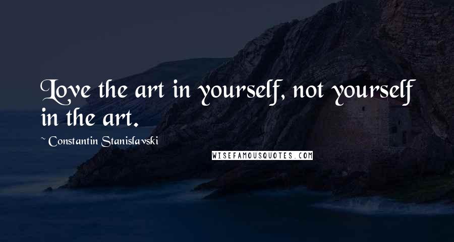 Constantin Stanislavski Quotes: Love the art in yourself, not yourself in the art.