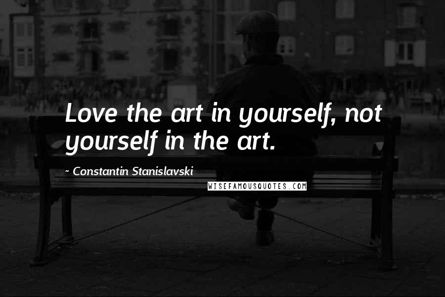 Constantin Stanislavski Quotes: Love the art in yourself, not yourself in the art.