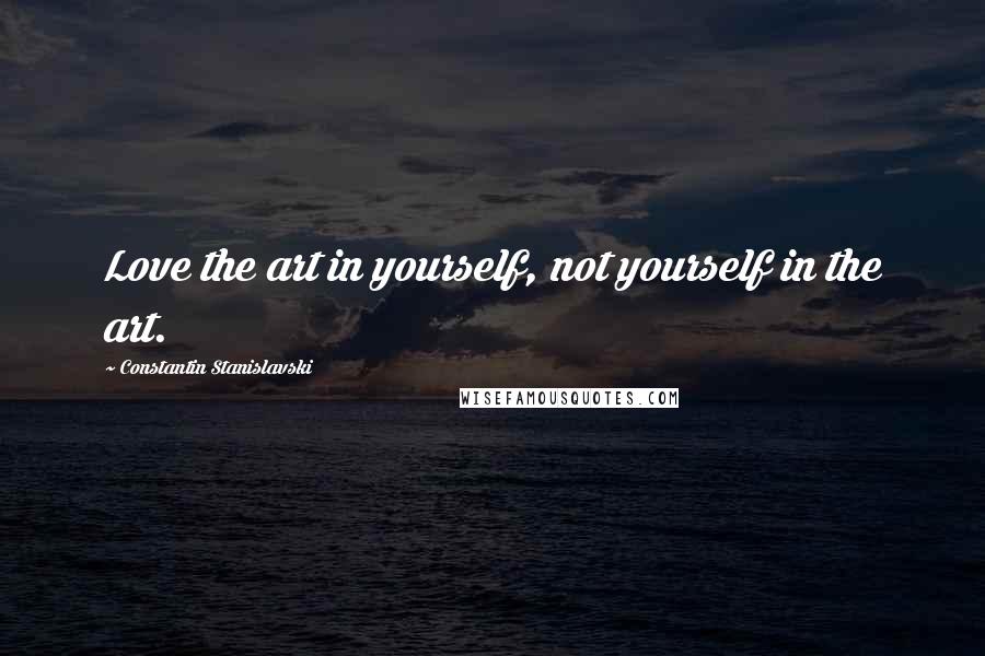 Constantin Stanislavski Quotes: Love the art in yourself, not yourself in the art.