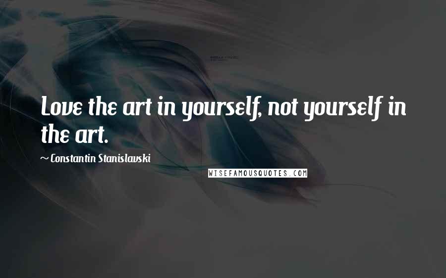 Constantin Stanislavski Quotes: Love the art in yourself, not yourself in the art.
