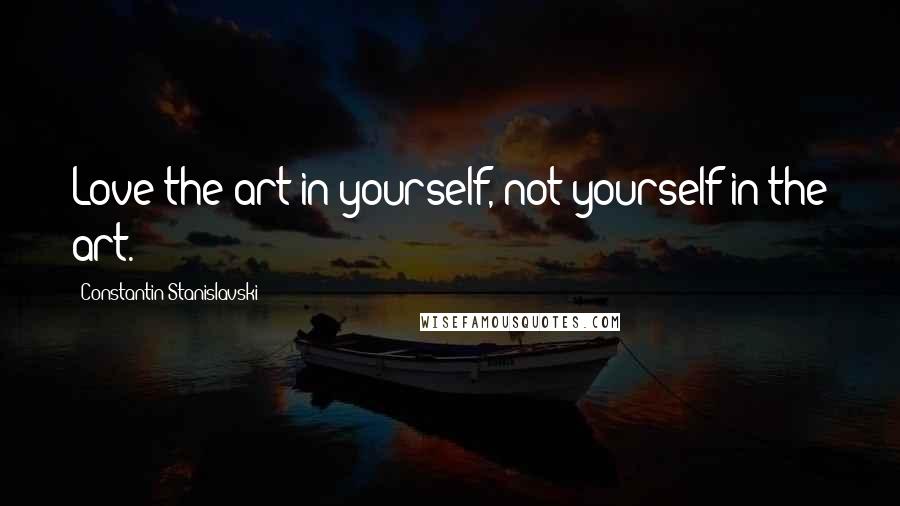Constantin Stanislavski Quotes: Love the art in yourself, not yourself in the art.