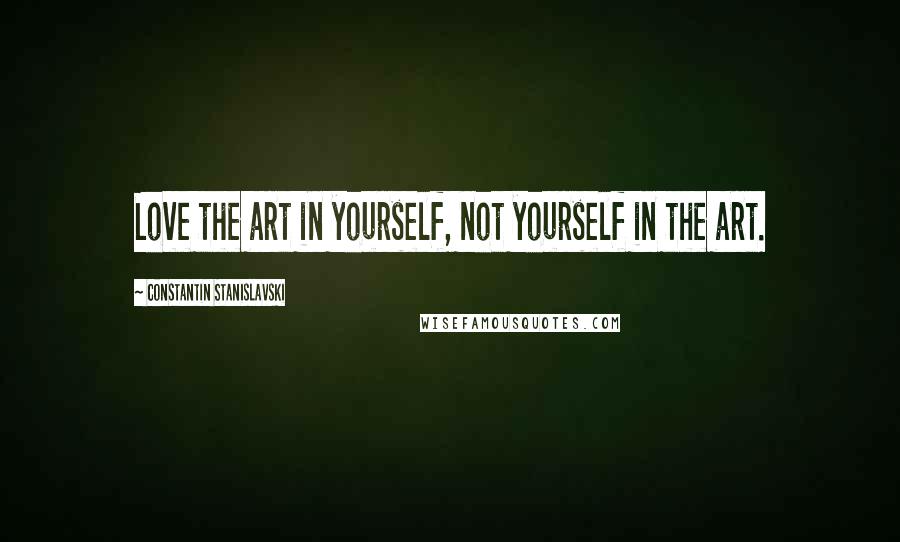 Constantin Stanislavski Quotes: Love the art in yourself, not yourself in the art.