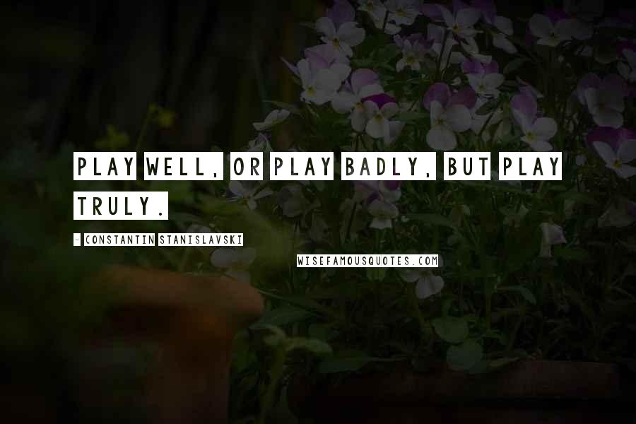 Constantin Stanislavski Quotes: Play well, or play badly, but play truly.