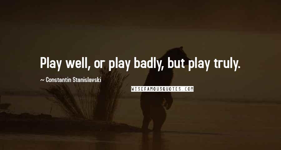 Constantin Stanislavski Quotes: Play well, or play badly, but play truly.