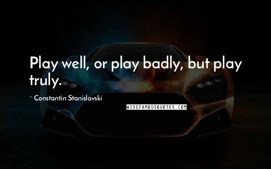 Constantin Stanislavski Quotes: Play well, or play badly, but play truly.