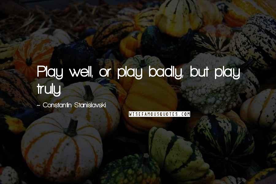 Constantin Stanislavski Quotes: Play well, or play badly, but play truly.