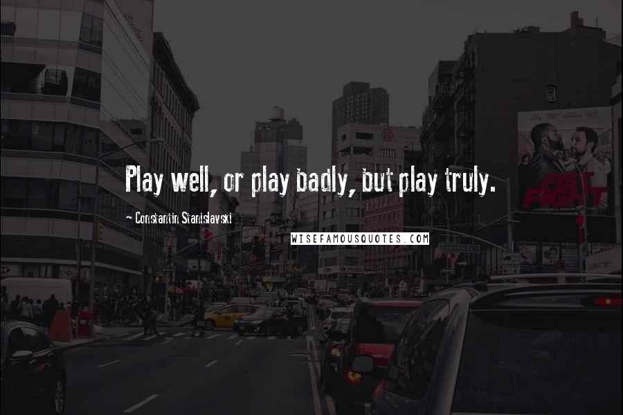 Constantin Stanislavski Quotes: Play well, or play badly, but play truly.