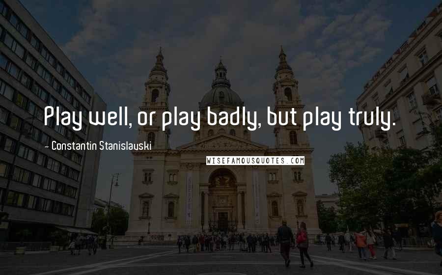 Constantin Stanislavski Quotes: Play well, or play badly, but play truly.