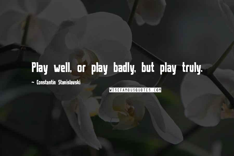 Constantin Stanislavski Quotes: Play well, or play badly, but play truly.