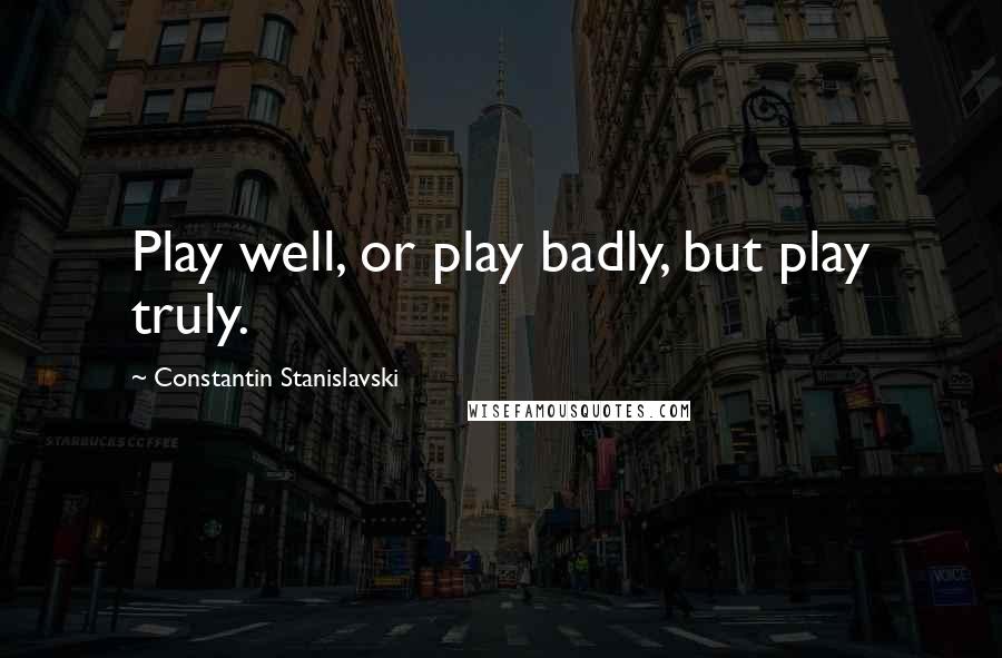 Constantin Stanislavski Quotes: Play well, or play badly, but play truly.
