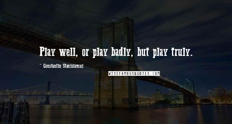 Constantin Stanislavski Quotes: Play well, or play badly, but play truly.