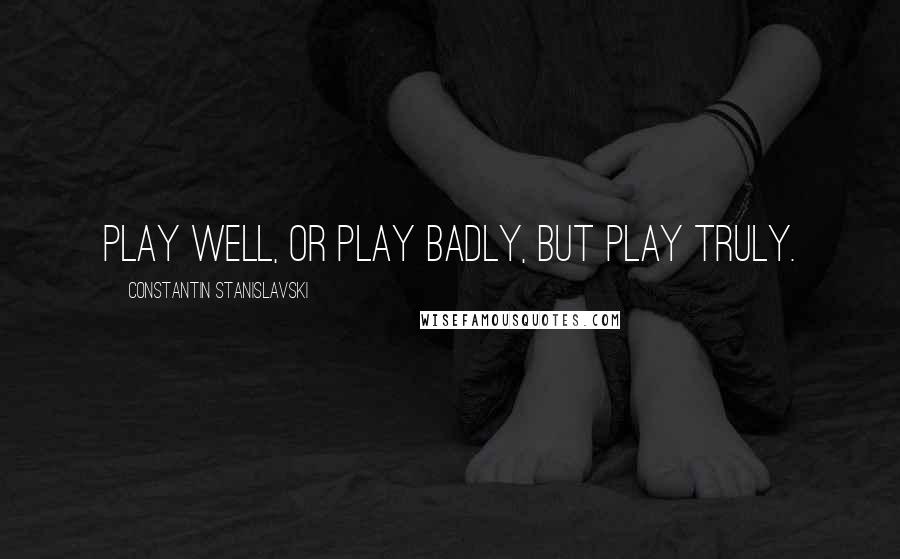 Constantin Stanislavski Quotes: Play well, or play badly, but play truly.