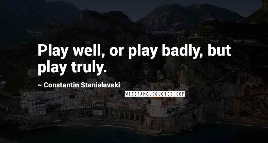 Constantin Stanislavski Quotes: Play well, or play badly, but play truly.