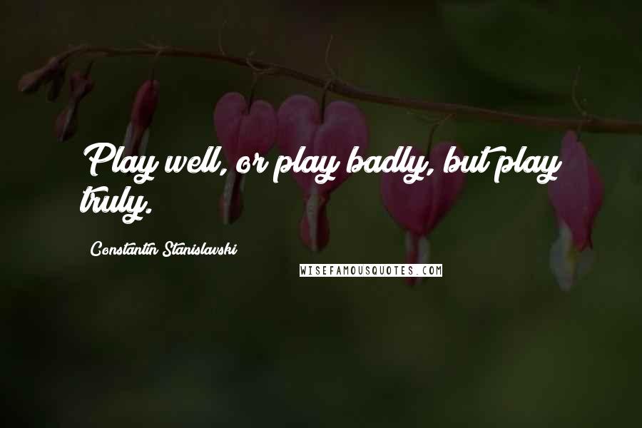 Constantin Stanislavski Quotes: Play well, or play badly, but play truly.