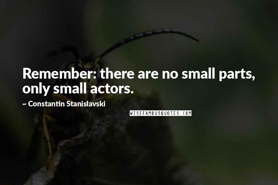 Constantin Stanislavski Quotes: Remember: there are no small parts, only small actors.