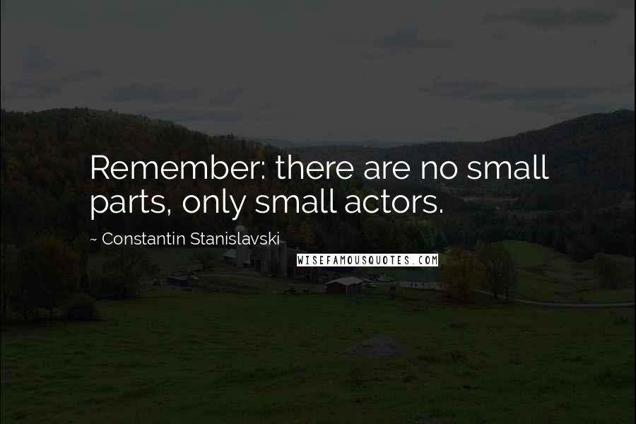 Constantin Stanislavski Quotes: Remember: there are no small parts, only small actors.