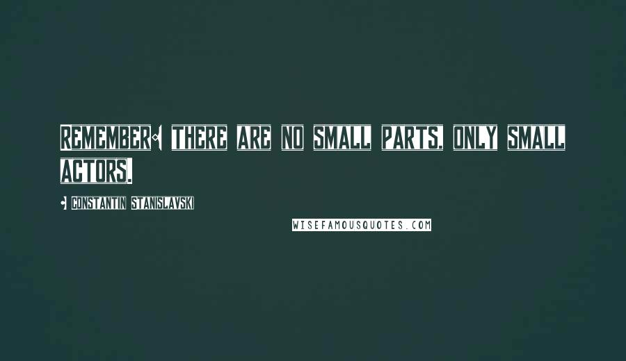 Constantin Stanislavski Quotes: Remember: there are no small parts, only small actors.