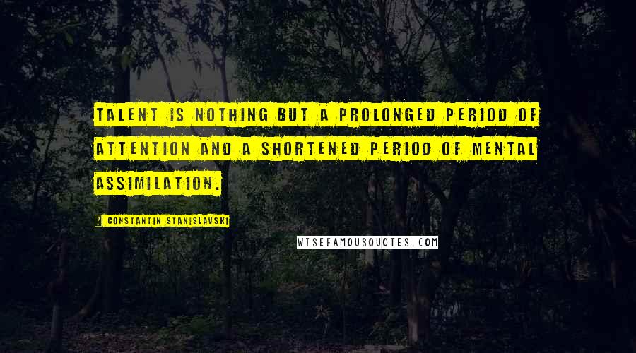 Constantin Stanislavski Quotes: Talent is nothing but a prolonged period of attention and a shortened period of mental assimilation.