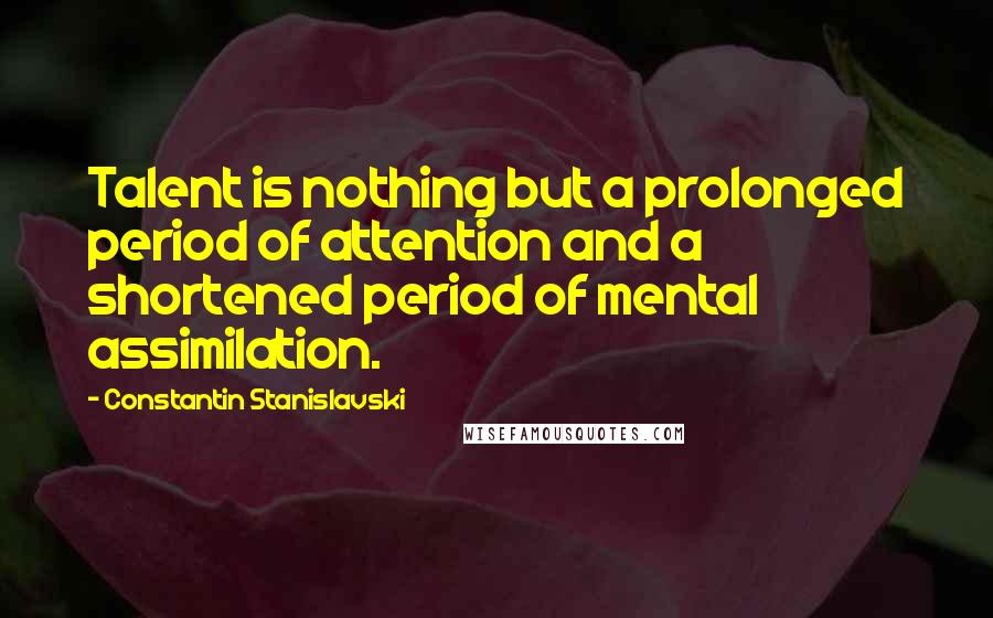 Constantin Stanislavski Quotes: Talent is nothing but a prolonged period of attention and a shortened period of mental assimilation.