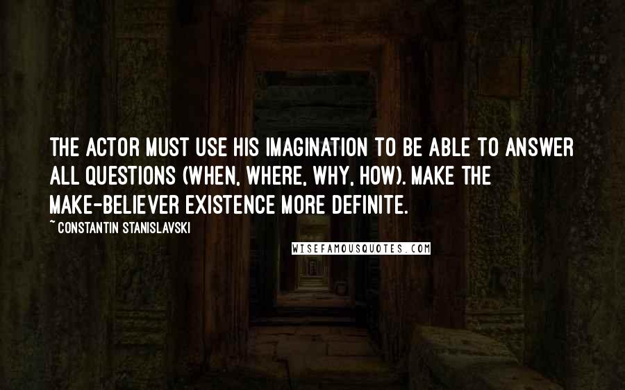 Constantin Stanislavski Quotes: The actor must use his imagination to be able to answer all questions (when, where, why, how). Make the make-believer existence more definite.