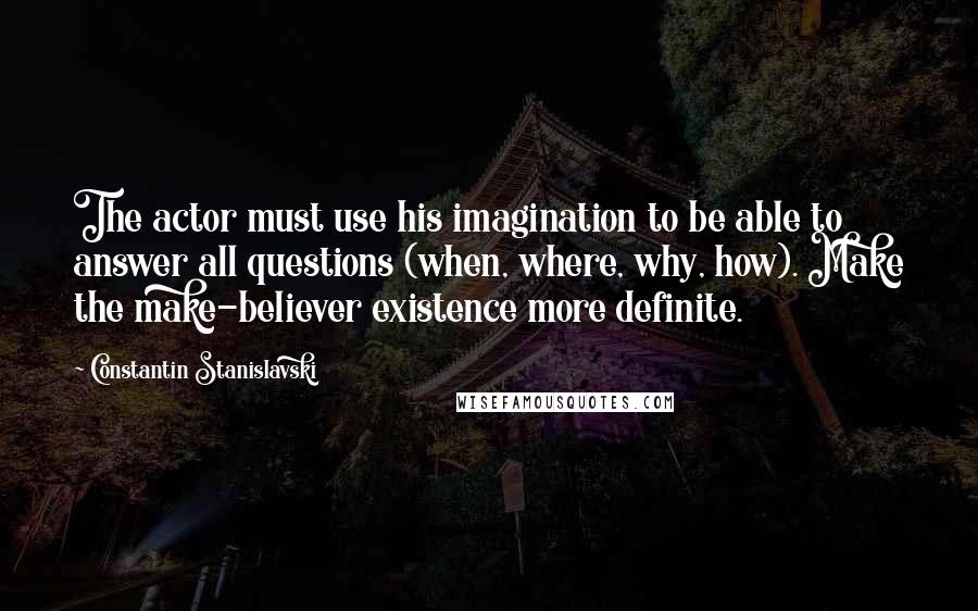 Constantin Stanislavski Quotes: The actor must use his imagination to be able to answer all questions (when, where, why, how). Make the make-believer existence more definite.