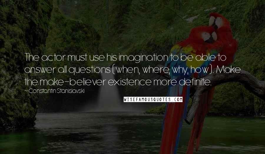 Constantin Stanislavski Quotes: The actor must use his imagination to be able to answer all questions (when, where, why, how). Make the make-believer existence more definite.