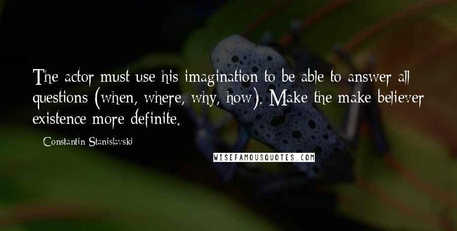 Constantin Stanislavski Quotes: The actor must use his imagination to be able to answer all questions (when, where, why, how). Make the make-believer existence more definite.