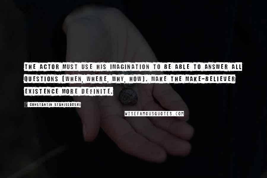 Constantin Stanislavski Quotes: The actor must use his imagination to be able to answer all questions (when, where, why, how). Make the make-believer existence more definite.