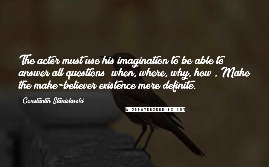 Constantin Stanislavski Quotes: The actor must use his imagination to be able to answer all questions (when, where, why, how). Make the make-believer existence more definite.