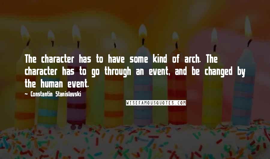 Constantin Stanislavski Quotes: The character has to have some kind of arch. The character has to go through an event, and be changed by the human event.