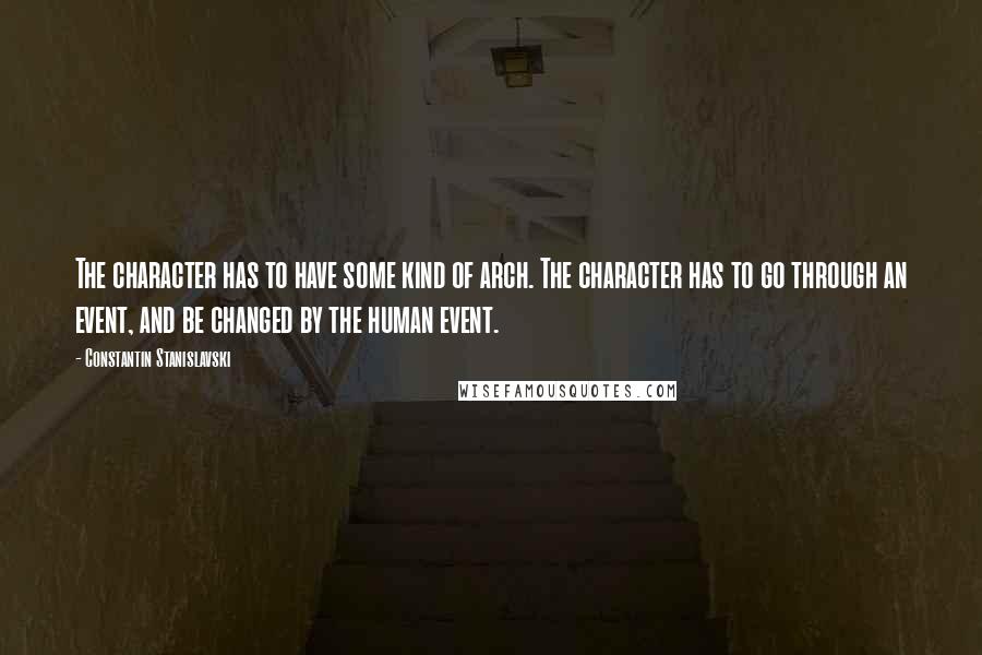 Constantin Stanislavski Quotes: The character has to have some kind of arch. The character has to go through an event, and be changed by the human event.