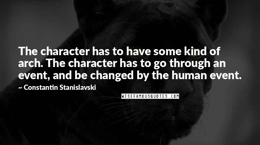 Constantin Stanislavski Quotes: The character has to have some kind of arch. The character has to go through an event, and be changed by the human event.