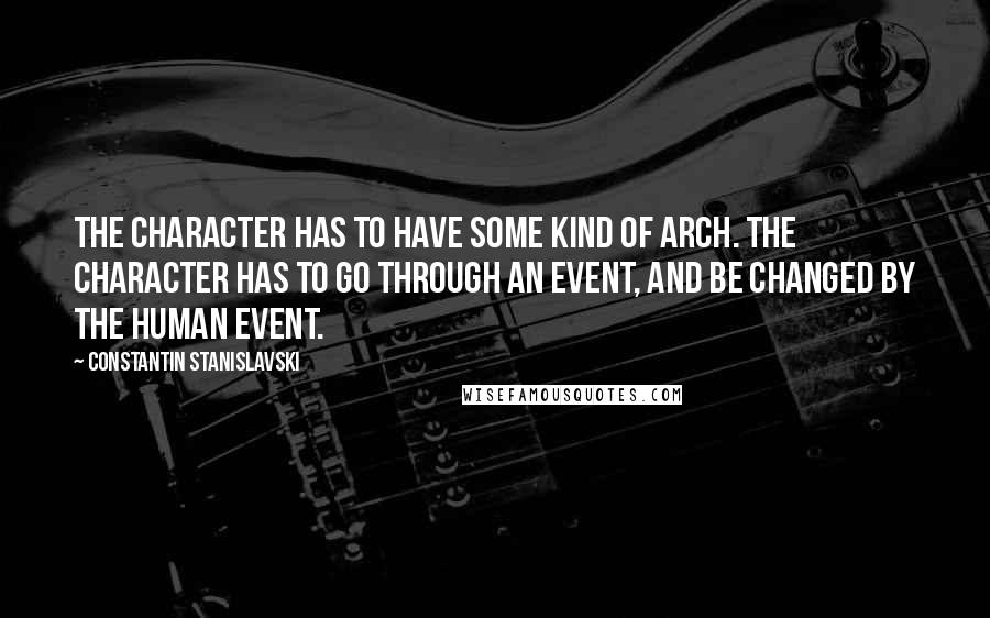 Constantin Stanislavski Quotes: The character has to have some kind of arch. The character has to go through an event, and be changed by the human event.